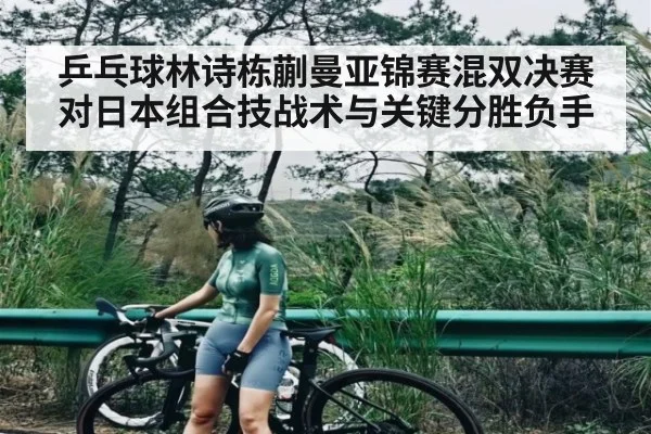 乒乓球林诗栋蒯曼亚锦赛混双决赛对日本组合技战术与关键分胜负手
