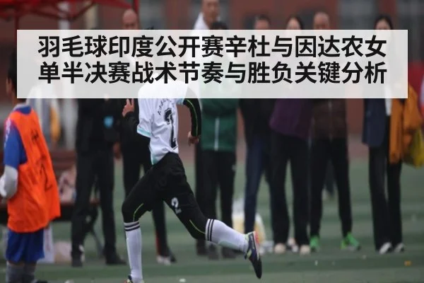 羽毛球印度公开赛辛杜与因达农女单半决赛战术节奏与胜负关键分析