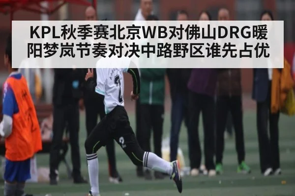 KPL秋季赛北京WB对佛山DRG暖阳梦岚节奏对决中路野区谁先占优